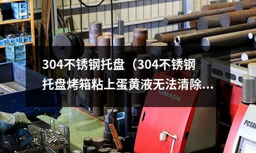 304不銹鋼托盤（304不銹鋼托盤烤箱粘上蛋黃液無法清除）