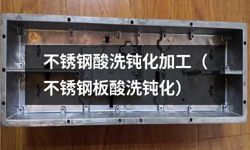 不銹鋼酸洗鈍化加工（不銹鋼板酸洗鈍化）
