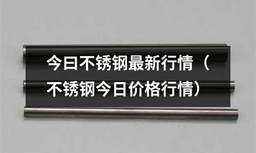 今曰不銹鋼最新行情(不銹鋼今日價格行情)