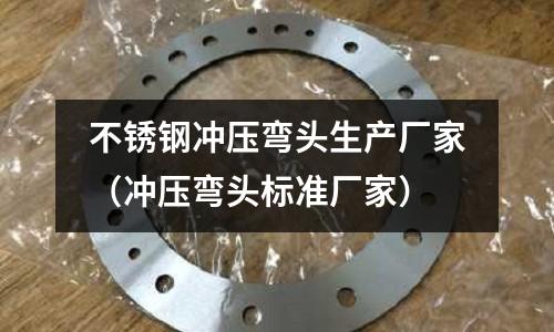 不銹鋼沖壓彎頭生產廠家（沖壓彎頭標準廠家）