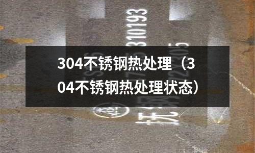 304不銹鋼熱處理（304不銹鋼熱處理狀態）