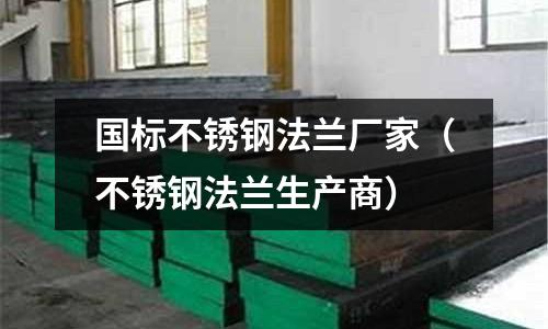 國標不銹鋼法蘭廠家(不銹鋼法蘭生產商)