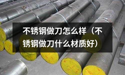 不銹鋼做刀怎么樣(不銹鋼做刀什么材質好)