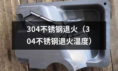 304不銹鋼退火（304不銹鋼退火溫度）