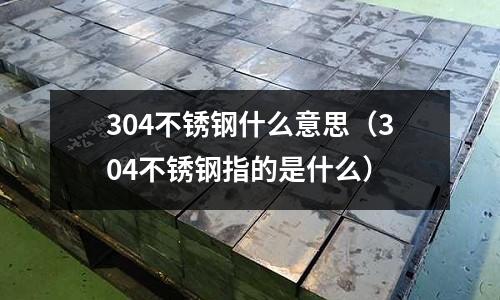 304不銹鋼什么意思(304不銹鋼指的是什么)
