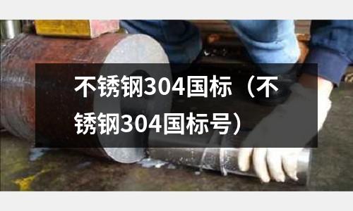 不銹鋼304國標(不銹鋼304國標號)