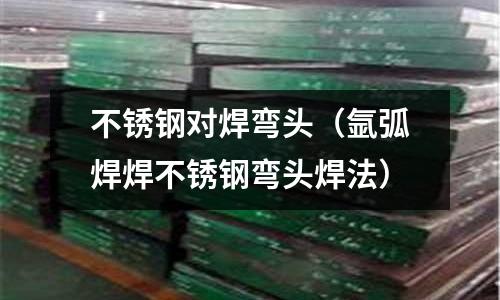 不銹鋼對焊彎頭(氬弧焊焊不銹鋼彎頭焊法)