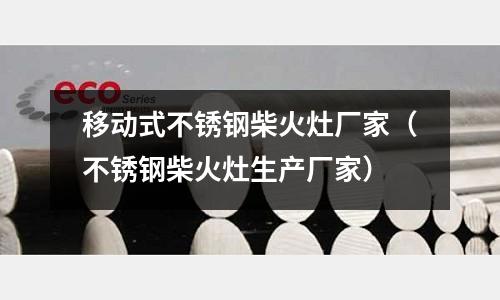 移動(dòng)式不銹鋼柴火灶廠家(不銹鋼柴火灶生產(chǎn)廠家)