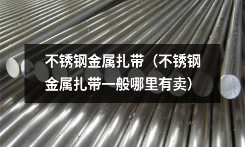 不銹鋼金屬扎帶（不銹鋼金屬扎帶一般哪里有賣）