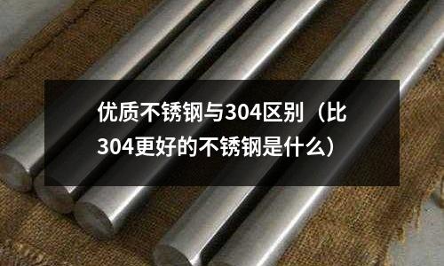 優(yōu)質(zhì)不銹鋼與304區(qū)別(比304更好的不銹鋼是什么)