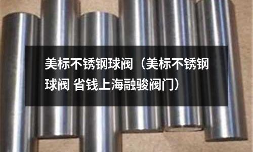 美標不銹鋼球閥(美標不銹鋼球閥 省錢上海融駿閥門)