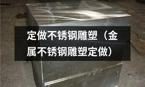 定做不銹鋼雕塑(金屬不銹鋼雕塑定做)