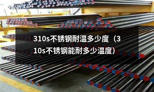 310s不銹鋼耐溫多少度(310s不銹鋼能耐多少溫度)