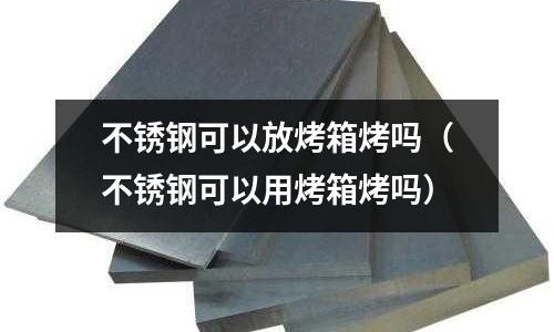 不銹鋼可以放烤箱烤嗎(不銹鋼可以用烤箱烤嗎)