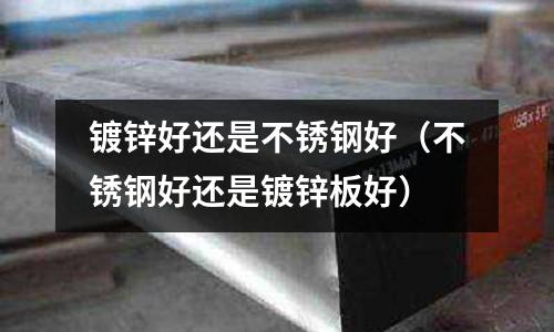 鍍鋅好還是不銹鋼好（不銹鋼好還是鍍鋅板好）