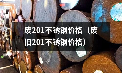廢201不銹鋼價格（廢舊201不銹鋼價格）