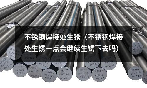 不銹鋼焊接處生銹(不銹鋼焊接處生銹一點(diǎn)會(huì)繼續(xù)生銹下去嗎)