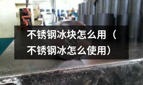 不銹鋼冰塊怎么用(不銹鋼冰怎么使用)