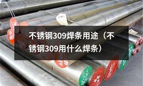 不銹鋼309焊條用途(不銹鋼309用什么焊條)