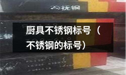 廚具不銹鋼標號(不銹鋼的標號)