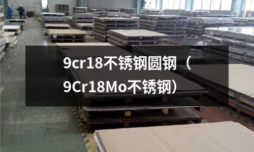 9cr18不銹鋼圓鋼(9Cr18Mo不銹鋼)