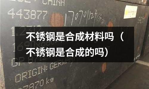 不銹鋼是合成材料嗎(不銹鋼是合成的嗎)