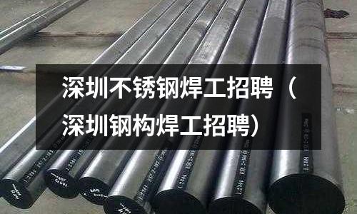 深圳不銹鋼焊工招聘（深圳鋼構(gòu)焊工招聘）