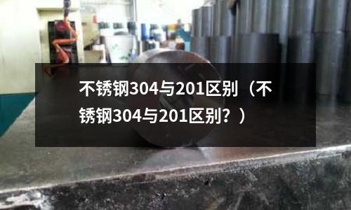 不銹鋼304與201區別(不銹鋼304與201區別?)