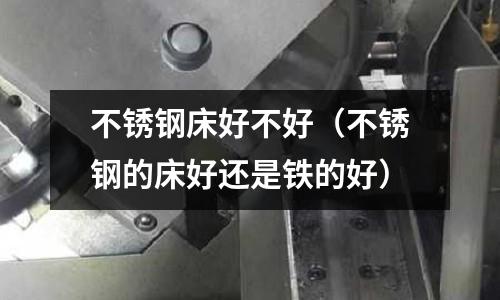 不銹鋼床好不好（不銹鋼的床好還是鐵的好）