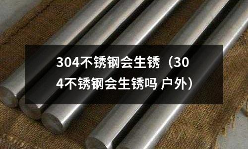 304不銹鋼會生銹(304不銹鋼會生銹嗎 戶外)