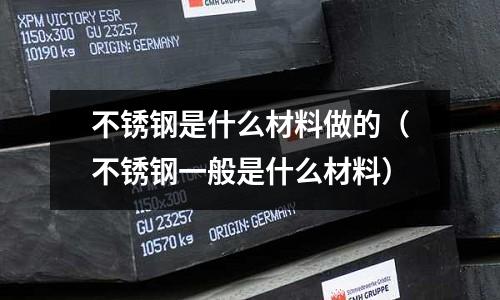 不銹鋼是什么材料做的（不銹鋼一般是什么材料）