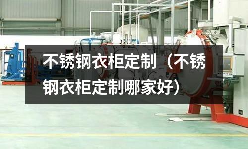 不銹鋼衣柜定制(不銹鋼衣柜定制哪家好)