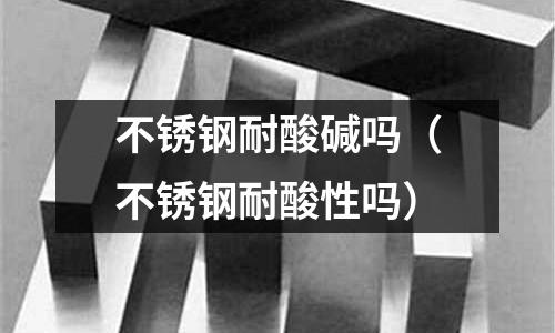 不銹鋼耐酸堿嗎（不銹鋼耐酸性嗎）