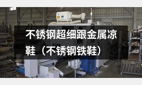 不銹鋼超細跟金屬涼鞋(不銹鋼鐵鞋)