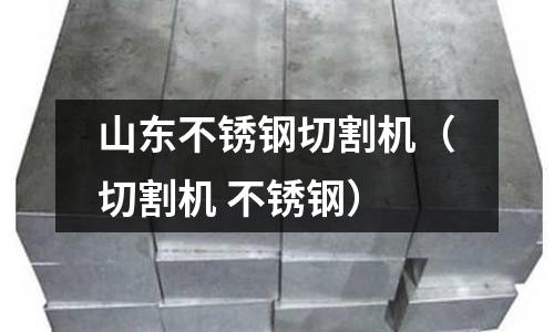 山東不銹鋼切割機（切割機 不銹鋼）