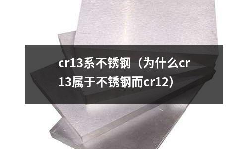 cr13系不銹鋼（為什么cr13屬于不銹鋼而cr12）
