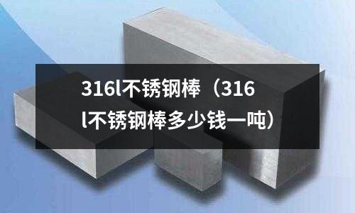 316l不銹鋼棒（316l不銹鋼棒多少錢(qián)一噸）