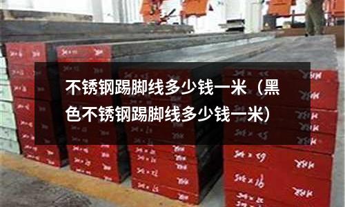 不銹鋼踢腳線多少錢一米（黑色不銹鋼踢腳線多少錢一米）