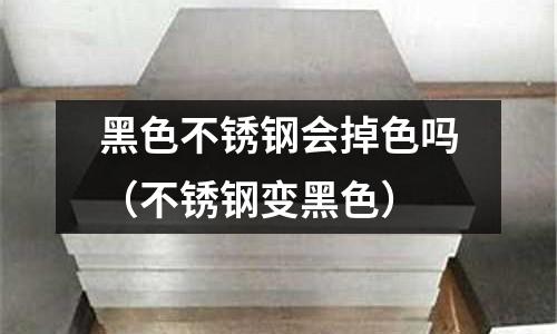 黑色不銹鋼會掉色嗎(不銹鋼變黑色)