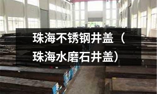 珠海不銹鋼井蓋（珠海水磨石井蓋）
