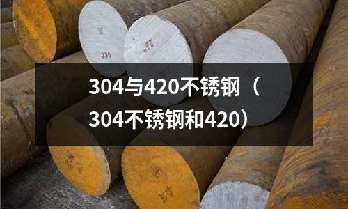 304與420不銹鋼(304不銹鋼和420)