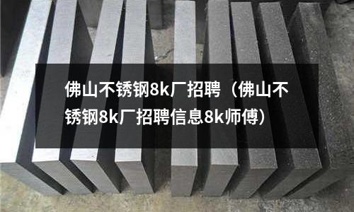 佛山不銹鋼8k廠招聘(佛山不銹鋼8k廠招聘信息8k師傅)