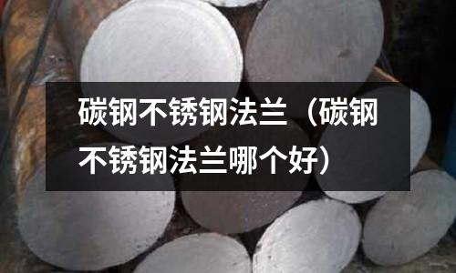 碳鋼不銹鋼法蘭(碳鋼不銹鋼法蘭哪個好)