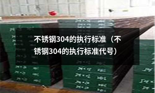 不銹鋼304的執行標準(不銹鋼304的執行標準代號)