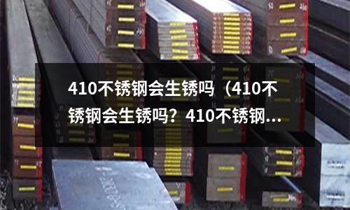 410不銹鋼會生銹嗎（410不銹鋼會生銹嗎？410不銹鋼可以做餐具嗎？）