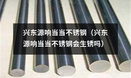 興東源響當當不銹鋼(興東源響當當不銹鋼會生銹嗎)