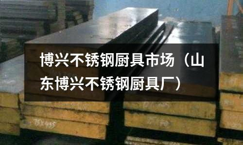 博興不銹鋼廚具市場(山東博興不銹鋼廚具廠)