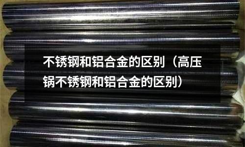 不銹鋼和鋁合金的區別(高壓鍋不銹鋼和鋁合金的區別)