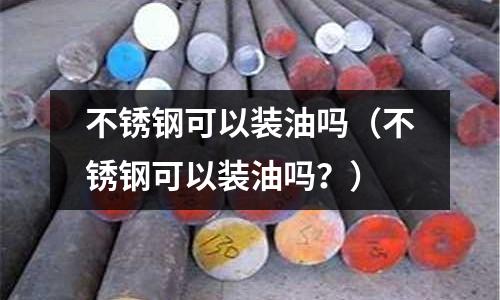 不銹鋼可以裝油嗎(不銹鋼可以裝油嗎?)
