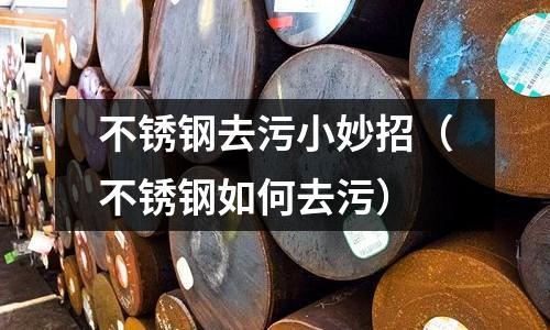 不銹鋼去污小妙招（不銹鋼如何去污）